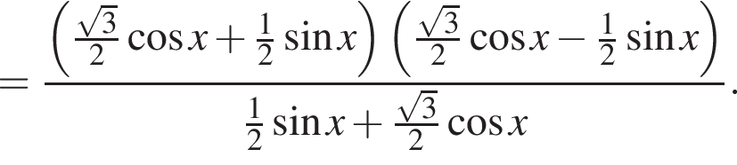 = дробь: числитель: левая круглая скобка \tfrac корень из: начало аргумента: 3 конец аргумента , знаменатель: 2 конец дроби косинус x плюс \tfrac12 синус x правая круглая скобка левая круглая скобка \tfrac корень из: начало аргумента: 3 конец аргумента 2 косинус x минус \tfrac12 синус x правая круглая скобка \tfrac12 синус x плюс \tfrac корень из: начало аргумента: 3 конец аргумента 2 косинус x.