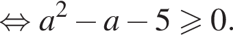 равносильно a в квадрате минус a минус 5 больше или равно 0.
