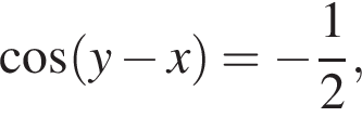  ко­си­нус левая круг­лая скоб­ка y минус x пра­вая круг­лая скоб­ка = минус дробь: чис­ли­тель: 1, зна­ме­на­тель: 2 конец дроби ,