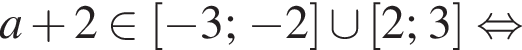 a плюс 2 принадлежит левая квадратная скобка минус 3; минус 2 правая квадратная скобка \cup левая квадратная скобка 2;3 правая квадратная скобка равносильно