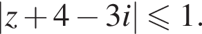 |z плюс 4 минус 3i| мень­ше или равно 1.