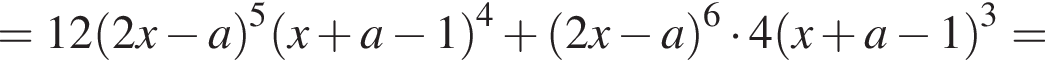 =12 левая круг­лая скоб­ка 2x минус a пра­вая круг­лая скоб­ка в сте­пе­ни левая круг­лая скоб­ка 5 пра­вая круг­лая скоб­ка левая круг­лая скоб­ка x плюс a минус 1 пра­вая круг­лая скоб­ка в сте­пе­ни левая круг­лая скоб­ка 4 пра­вая круг­лая скоб­ка плюс левая круг­лая скоб­ка 2x минус a пра­вая круг­лая скоб­ка в сте­пе­ни левая круг­лая скоб­ка 6 пра­вая круг­лая скоб­ка умно­жить на 4 левая круг­лая скоб­ка x плюс a минус 1 пра­вая круг­лая скоб­ка в кубе =