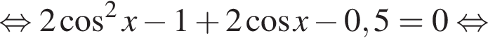  рав­но­силь­но 2 ко­си­нус в квад­ра­те x минус 1 плюс 2 ко­си­нус x минус 0,5=0 рав­но­силь­но 