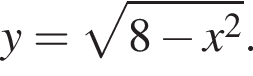 y= ко­рень из: на­ча­ло ар­гу­мен­та: 8 минус x в квад­ра­те конец ар­гу­мен­та .