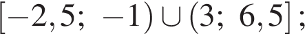  левая квад­рат­ная скоб­ка минус 2,5; минус 1 пра­вая круг­лая скоб­ка \cup левая круг­лая скоб­ка 3; 6,5 пра­вая квад­рат­ная скоб­ка ;