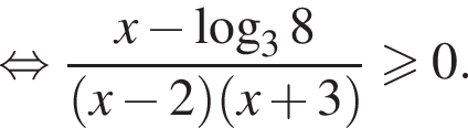  рав­но­силь­но дробь: чис­ли­тель: x минус ло­га­рифм по ос­но­ва­нию 3 8, зна­ме­на­тель: левая круг­лая скоб­ка x минус 2 пра­вая круг­лая скоб­ка левая круг­лая скоб­ка x плюс 3 пра­вая круг­лая скоб­ка конец дроби боль­ше или равно 0. 
