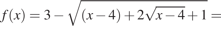 f левая круглая скобка x правая круглая скобка = 3 минус корень из: начало аргумента: левая круглая скобка x минус 4 правая круглая скобка плюс 2 корень из: начало аргумента: x минус 4 конец аргумента плюс 1 конец аргумента =