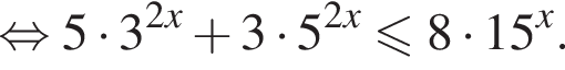 равносильно 5 умножить на 3 в степени левая круглая скобка 2x правая круглая скобка плюс 3 умножить на 5 в степени левая круглая скобка 2x правая круглая скобка меньше или равно 8 умножить на 15 в степени x .
