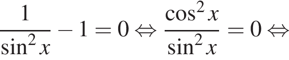  дробь: чис­ли­тель: 1, зна­ме­на­тель: синус в квад­ра­те x конец дроби минус 1=0 рав­но­силь­но дробь: чис­ли­тель: ко­си­нус в квад­ра­те x, зна­ме­на­тель: синус в квад­ра­те x конец дроби =0 рав­но­силь­но 