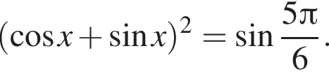 левая круглая скобка косинус x плюс синус x правая круглая скобка в квадрате = синус дробь: числитель: 5 Пи , знаменатель: 6 конец дроби .