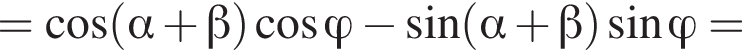 = косинус левая круглая скобка альфа плюс бета правая круглая скобка косинус \varphi минус синус левая круглая скобка альфа плюс бета правая круглая скобка синус \varphi =
