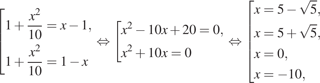 со­во­куп­ность вы­ра­же­ний 1 плюс дробь: чис­ли­тель: x в квад­ра­те , зна­ме­на­тель: 10 конец дроби =x минус 1,1 плюс дробь: чис­ли­тель: x в квад­ра­те , зна­ме­на­тель: 10 конец дроби =1 минус x конец со­во­куп­но­сти . рав­но­силь­но со­во­куп­ность вы­ра­же­ний x в квад­ра­те минус 10x плюс 20=0,x в квад­ра­те плюс 10x=0 конец со­во­куп­но­сти . рав­но­силь­но со­во­куп­ность вы­ра­же­ний x=5 минус ко­рень из: на­ча­ло ар­гу­мен­та: 5 конец ар­гу­мен­та ,x=5 плюс ко­рень из: на­ча­ло ар­гу­мен­та: 5 конец ар­гу­мен­та , x=0, x= минус 10, конец со­во­куп­но­сти . 