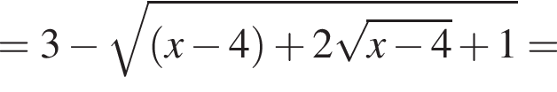 = 3 минус корень из: начало аргумента: левая круглая скобка x минус 4 правая круглая скобка плюс 2 корень из: начало аргумента: x минус 4 конец аргумента плюс 1 конец аргумента =