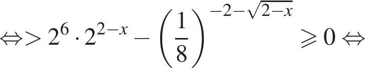 рав­но­силь­но боль­ше 2 в сте­пе­ни 6 умно­жить на 2 в сте­пе­ни левая круг­лая скоб­ка 2 минус x пра­вая круг­лая скоб­ка минус левая круг­лая скоб­ка дробь: чис­ли­тель: 1, зна­ме­на­тель: 8 конец дроби пра­вая круг­лая скоб­ка в сте­пе­ни левая круг­лая скоб­ка минус 2 минус ко­рень из: на­ча­ло ар­гу­мен­та: 2 минус x конец ар­гу­мен­та пра­вая круг­лая скоб­ка боль­ше или равно 0 рав­но­силь­но 
