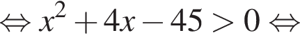  рав­но­силь­но x в квад­ра­те плюс 4x минус 45 боль­ше 0 рав­но­силь­но 