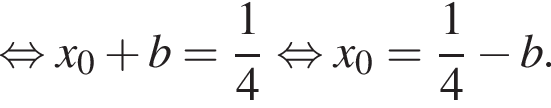  рав­но­силь­но x_0 плюс b= дробь: чис­ли­тель: 1, зна­ме­на­тель: 4 конец дроби рав­но­силь­но x_0= дробь: чис­ли­тель: 1, зна­ме­на­тель: 4 конец дроби минус b. 