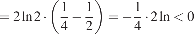 =2 на­ту­раль­ный ло­га­рифм 2 умно­жить на левая круг­лая скоб­ка дробь: чис­ли­тель: 1, зна­ме­на­тель: 4 конец дроби минус дробь: чис­ли­тель: 1, зна­ме­на­тель: 2 конец дроби пра­вая круг­лая скоб­ка = минус дробь: чис­ли­тель: 1, зна­ме­на­тель: 4 конец дроби умно­жить на 2 на­ту­раль­ный ло­га­рифм мень­ше 0 
