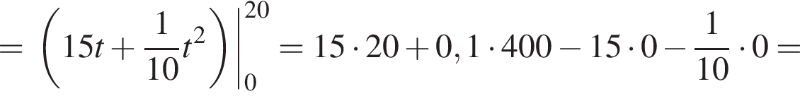 = левая круглая скобка 15t плюс дробь: числитель: 1, знаменатель: 10 конец дроби t в квадрате правая круглая скобка |_0 в степени левая круглая скобка 20 правая круглая скобка =15 умножить на 20 плюс 0,1 умножить на 400 минус 15 умножить на 0 минус дробь: числитель: 1, знаменатель: 10 конец дроби умножить на 0=
