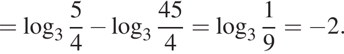 = ло­га­рифм по ос­но­ва­нию целая часть: 3, дроб­ная часть: чис­ли­тель: 5, зна­ме­на­тель: 4 минус ло­га­рифм по ос­но­ва­нию целая часть: 3, дроб­ная часть: чис­ли­тель: 45, зна­ме­на­тель: 4 = ло­га­рифм по ос­но­ва­нию целая часть: 3, дроб­ная часть: чис­ли­тель: 1, зна­ме­на­тель: 9 = минус 2.