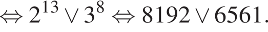  рав­но­силь­но 2 в сте­пе­ни левая круг­лая скоб­ка 13 пра­вая круг­лая скоб­ка \vee 3 в сте­пе­ни 8 рав­но­силь­но 8192 \vee 6561.