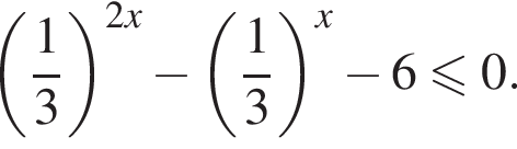  левая круг­лая скоб­ка дробь: чис­ли­тель: 1, зна­ме­на­тель: 3 конец дроби пра­вая круг­лая скоб­ка в сте­пе­ни левая круг­лая скоб­ка 2x пра­вая круг­лая скоб­ка минус левая круг­лая скоб­ка дробь: чис­ли­тель: 1, зна­ме­на­тель: 3 конец дроби пра­вая круг­лая скоб­ка в сте­пе­ни левая круг­лая скоб­ка x пра­вая круг­лая скоб­ка минус 6 мень­ше или равно 0. 