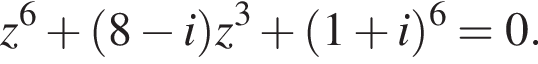 z в степени 6 плюс левая круглая скобка 8 минус i правая круглая скобка z в кубе плюс левая круглая скобка 1 плюс i правая круглая скобка в степени 6 =0.