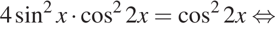 4 синус в квад­ра­те x умно­жить на ко­си­нус в квад­ра­те 2x = ко­си­нус в квад­ра­те 2x рав­но­силь­но 