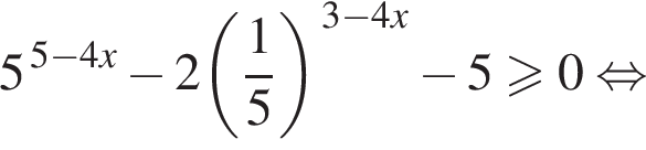 5 в сте­пе­ни левая круг­лая скоб­ка 5 минус 4x пра­вая круг­лая скоб­ка минус 2 левая круг­лая скоб­ка дробь: чис­ли­тель: 1, зна­ме­на­тель: 5 конец дроби пра­вая круг­лая скоб­ка в сте­пе­ни левая круг­лая скоб­ка 3 минус 4x пра­вая круг­лая скоб­ка минус 5 боль­ше или равно 0 рав­но­силь­но 