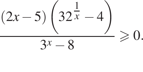 дробь: числитель: левая круглая скобка 2x минус 5 правая круглая скобка левая круглая скобка 32 в степени левая круглая скобка дробь: числитель: 1, знаменатель: конец дроби x правая круглая скобка минус 4 правая круглая скобка , знаменатель: 3 в степени x минус 8 конец дроби больше или равно 0.