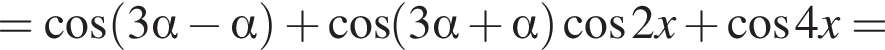 = ко­си­нус левая круг­лая скоб­ка 3 альфа минус альфа пра­вая круг­лая скоб­ка плюс ко­си­нус левая круг­лая скоб­ка 3 альфа плюс альфа пра­вая круг­лая скоб­ка ко­си­нус 2x плюс ко­си­нус 4x=