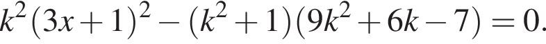 k в квадрате левая круглая скобка 3x плюс 1 правая круглая скобка в квадрате минус левая круглая скобка k в квадрате плюс 1 правая круглая скобка левая круглая скобка 9k в квадрате плюс 6k минус 7 правая круглая скобка =0.