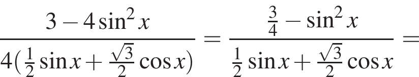 дробь: числитель: 3 минус 4 синус в квадрате x, знаменатель: 4 левая круглая скобка \tfrac12 синус x плюс \tfrac корень из: начало аргумента: 3 конец аргумента 2 косинус x правая круглая скобка конец дроби = дробь: числитель: \tfrac34 минус синус в квадрате x, знаменатель: \tfrac12 синус x плюс \tfrac корень из: начало аргумента: 3 конец аргумента 2 косинус x конец дроби =