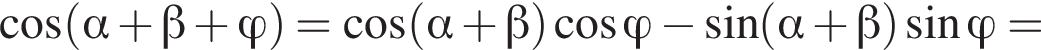 косинус левая круглая скобка альфа плюс бета плюс \varphi правая круглая скобка = косинус левая круглая скобка альфа плюс бета правая круглая скобка косинус \varphi минус синус левая круглая скобка альфа плюс бета правая круглая скобка синус \varphi =