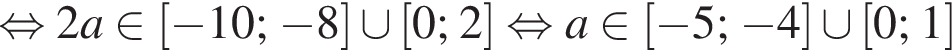 равносильно 2a принадлежит левая квадратная скобка минус 10; минус 8 правая квадратная скобка \cup левая квадратная скобка 0;2 правая квадратная скобка равносильно a принадлежит левая квадратная скобка минус 5; минус 4 правая квадратная скобка \cup левая квадратная скобка 0;1 правая квадратная скобка