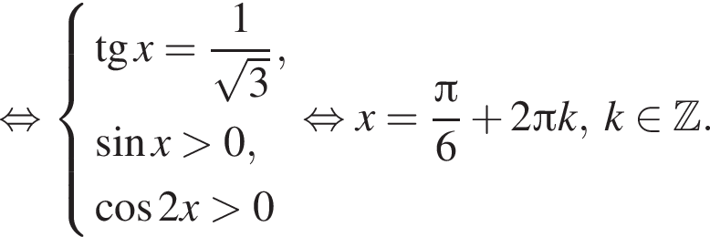  рав­но­силь­но си­сте­ма вы­ра­же­ний тан­генс x= дробь: чис­ли­тель: 1, зна­ме­на­тель: ко­рень из: на­ча­ло ар­гу­мен­та: 3 конец ар­гу­мен­та конец дроби , синус x боль­ше 0, ко­си­нус 2x боль­ше 0 конец си­сте­мы . рав­но­силь­но x= дробь: чис­ли­тель: Пи , зна­ме­на­тель: 6 конец дроби плюс 2 Пи k, k при­над­ле­жит Z . 
