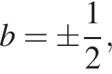 b= \pm дробь: чис­ли­тель: 1, зна­ме­на­тель: 2 конец дроби , 