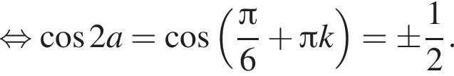  рав­но­силь­но ко­си­нус 2a= ко­си­нус левая круг­лая скоб­ка дробь: чис­ли­тель: Пи , зна­ме­на­тель: 6 конец дроби плюс Пи k пра­вая круг­лая скоб­ка = \pm дробь: чис­ли­тель: 1, зна­ме­на­тель: 2 конец дроби . 