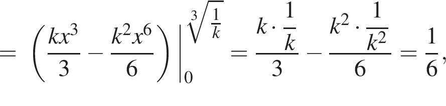 = левая круг­лая скоб­ка дробь: чис­ли­тель: kx в кубе , зна­ме­на­тель: 3 конец дроби минус дробь: чис­ли­тель: k в квад­ра­те x в сте­пе­ни 6 , зна­ме­на­тель: 6 конец дроби пра­вая круг­лая скоб­ка | пре­де­лы: от 0 до ко­рень 3 сте­пе­ни из: на­ча­ло ар­гу­мен­та: дробь: чис­ли­тель: 1, зна­ме­на­тель: k конец дроби , конец ар­гу­мен­та = дробь: чис­ли­тель: k умно­жить на \dfrac1, зна­ме­на­тель: k конец дроби 3 минус дробь: чис­ли­тель: k в квад­ра­те умно­жить на \dfrac1, зна­ме­на­тель: k в квад­ра­те конец дроби 6 = дробь: чис­ли­тель: 1, зна­ме­на­тель: 6 конец дроби , 