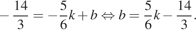  минус дробь: чис­ли­тель: 14, зна­ме­на­тель: 3 конец дроби = минус дробь: чис­ли­тель: 5, зна­ме­на­тель: 6 конец дроби k плюс b рав­но­силь­но b= дробь: чис­ли­тель: 5, зна­ме­на­тель: 6 конец дроби k минус дробь: чис­ли­тель: 14, зна­ме­на­тель: 3 конец дроби . 