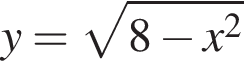 y= ко­рень из: на­ча­ло ар­гу­мен­та: 8 минус x в квад­ра­те конец ар­гу­мен­та 