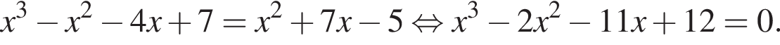 x в кубе минус x в квад­ра­те минус 4x плюс 7 = x в квад­ра­те плюс 7x минус 5 рав­но­силь­но x в кубе минус 2x в квад­ра­те минус 11x плюс 12 = 0.