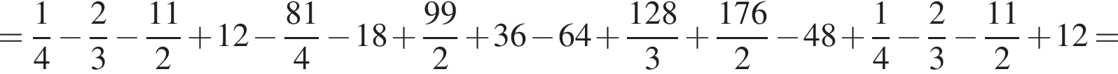 = дробь: чис­ли­тель: 1, зна­ме­на­тель: 4 конец дроби минус дробь: чис­ли­тель: 2, зна­ме­на­тель: 3 конец дроби минус дробь: чис­ли­тель: 11}2 плюс 12 минус дробь: чис­ли­тель: 81, зна­ме­на­тель: 4 конец дроби минус 18 плюс дробь: чис­ли­тель: 99, зна­ме­на­тель: 2 конец дроби плюс 36 минус 64 плюс дробь: чис­ли­тель: 128, зна­ме­на­тель: 3 конец дроби плюс дробь: чис­ли­тель: {, зна­ме­на­тель: 1 конец дроби 76, зна­ме­на­тель: 2 конец дроби минус 48 плюс дробь: чис­ли­тель: 1, зна­ме­на­тель: 4 конец дроби минус дробь: чис­ли­тель: 2, зна­ме­на­тель: 3 конец дроби минус дробь: чис­ли­тель: 11, зна­ме­на­тель: 2 конец дроби плюс 12 = 
