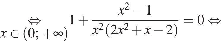 \underset x принадлежит левая круглая скобка 0; плюс бесконечность правая круглая скобка \mathop равносильно 1 плюс дробь: числитель: x в квадрате минус 1, знаменатель: x в квадрате левая круглая скобка 2x в квадрате плюс x минус 2 правая круглая скобка конец дроби = 0 равносильно