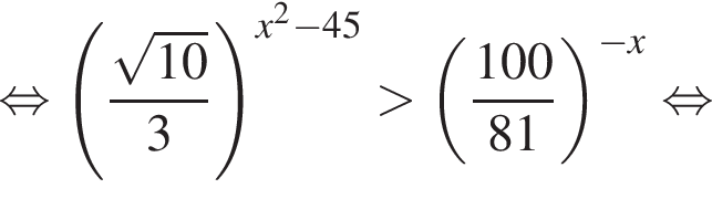  рав­но­силь­но левая круг­лая скоб­ка дробь: чис­ли­тель: ко­рень из: на­ча­ло ар­гу­мен­та: 10 конец ар­гу­мен­та , зна­ме­на­тель: 3 конец дроби пра­вая круг­лая скоб­ка в сте­пе­ни левая круг­лая скоб­ка x в квад­ра­те минус 45 пра­вая круг­лая скоб­ка боль­ше левая круг­лая скоб­ка дробь: чис­ли­тель: 100, зна­ме­на­тель: 81 конец дроби пра­вая круг­лая скоб­ка в сте­пе­ни левая круг­лая скоб­ка минус x пра­вая круг­лая скоб­ка рав­но­силь­но 