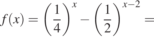 f левая круглая скобка x правая круглая скобка = левая круглая скобка дробь: числитель: 1, знаменатель: 4 конец дроби правая круглая скобка в степени x минус левая круглая скобка дробь: числитель: 1, знаменатель: 2 конец дроби правая круглая скобка в степени левая круглая скобка x минус 2 правая круглая скобка =