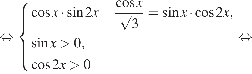 рав­но­силь­но си­сте­ма вы­ра­же­ний ко­си­нус x умно­жить на синус 2x минус дробь: чис­ли­тель: ко­си­нус x, зна­ме­на­тель: ко­рень из: на­ча­ло ар­гу­мен­та: 3 конец ар­гу­мен­та конец дроби = синус x умно­жить на ко­си­нус 2x, синус x боль­ше 0, ко­си­нус 2x боль­ше 0 конец си­сте­мы . рав­но­силь­но 