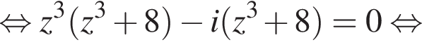 равносильно z в кубе левая круглая скобка z в кубе плюс 8 правая круглая скобка минус i левая круглая скобка z в кубе плюс 8 правая круглая скобка =0 равносильно