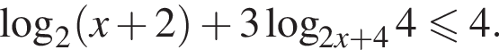 логарифм по основанию 2 левая круглая скобка x плюс 2 правая круглая скобка плюс 3 логарифм по основанию левая круглая скобка 2x плюс 4 правая круглая скобка 4 меньше или равно 4.