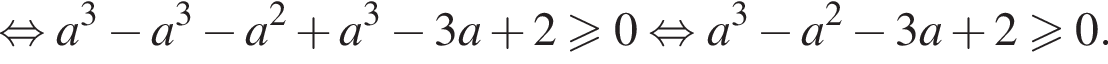 равносильно a в кубе минус a в кубе минус a в квадрате плюс a в кубе минус 3a плюс 2 больше или равно 0 равносильно a в кубе минус a в квадрате минус 3a плюс 2 больше или равно 0.
