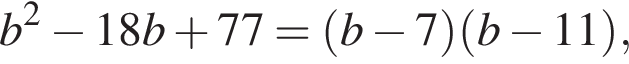 b в квад­ра­те минус 18b плюс 77= левая круг­лая скоб­ка b минус 7 пра­вая круг­лая скоб­ка левая круг­лая скоб­ка b минус 11 пра­вая круг­лая скоб­ка ,